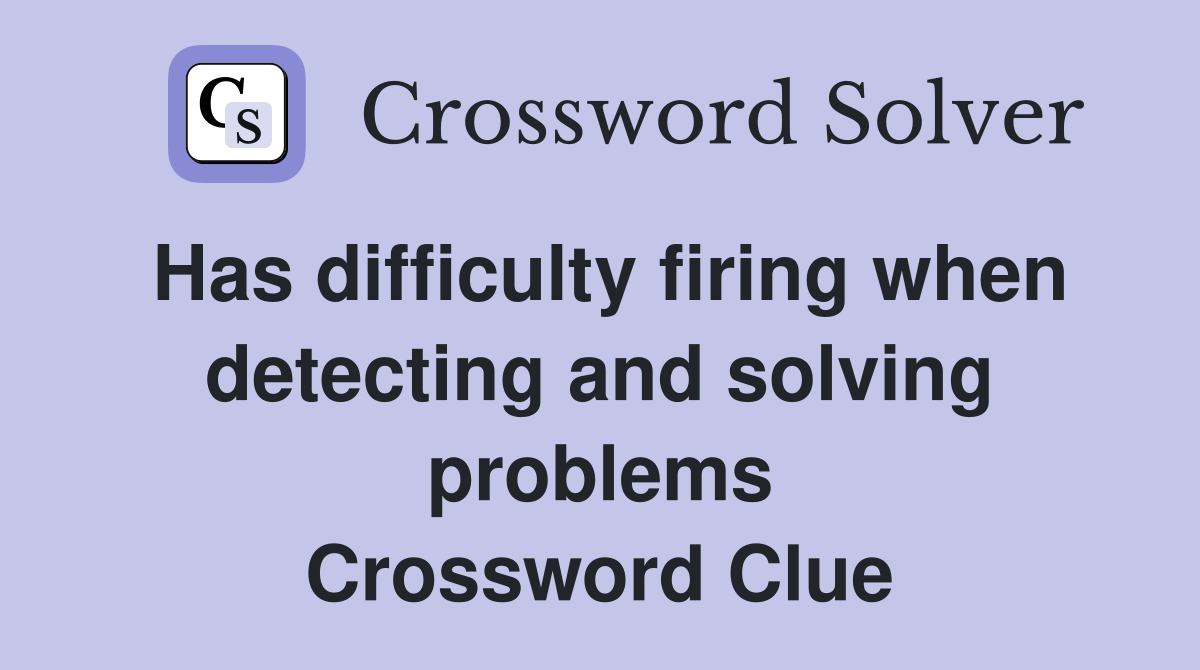 Has difficulty firing when detecting and solving problems Crossword